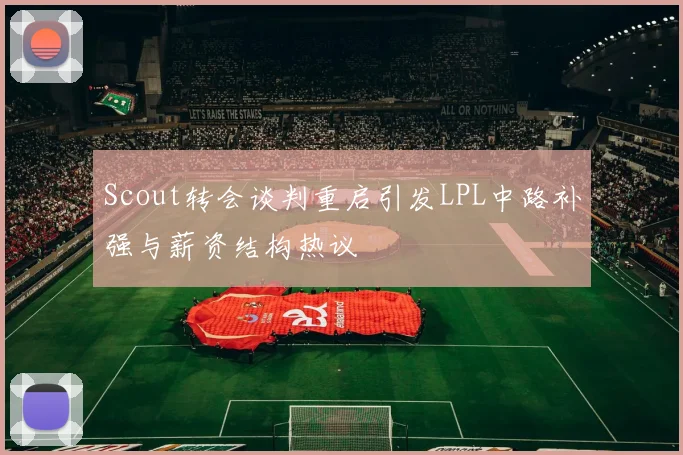 Scout转会谈判重启引发LPL中路补强与薪资结构热议