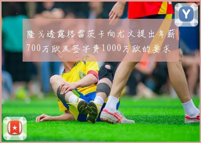隆戈透露格雷茨卡向尤文提出年薪700万欧及签字费1000万欧的要求