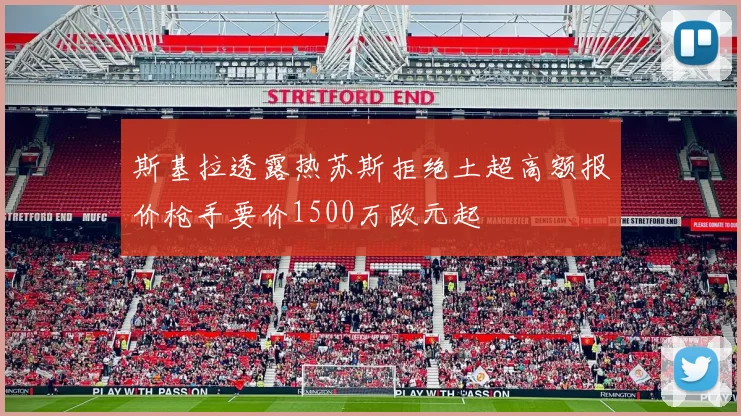 斯基拉透露热苏斯拒绝土超高额报价枪手要价1500万欧元起