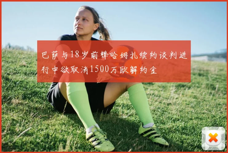 巴萨与18岁前锋哈姆扎续约谈判进行中欲取消1500万欧解约金