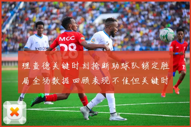 理查德关键时刻抢断助球队锁定胜局全场数据回顾表现不佳但关键时刻挺身而出