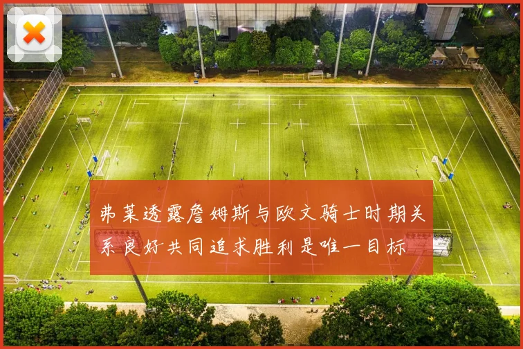 弗莱透露詹姆斯与欧文骑士时期关系良好共同追求胜利是唯一目标