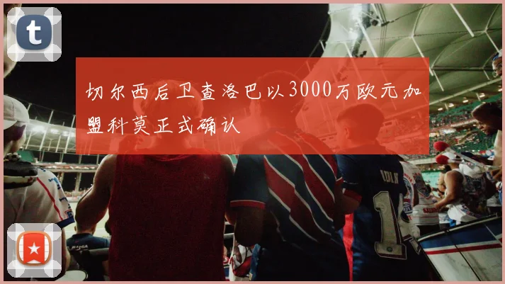 切尔西后卫查洛巴以3000万欧元加盟科莫正式确认