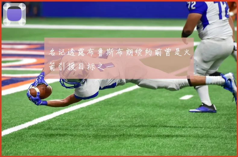 名记透露布鲁斯布朗续约前曾是火箭引援目标之一