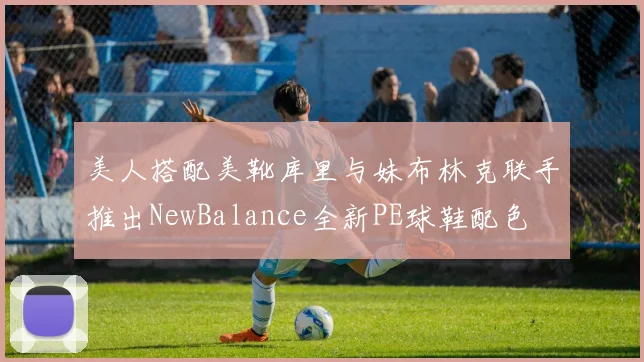 美人搭配美靴库里与妹布林克联手推出NewBalance全新PE球鞋配色